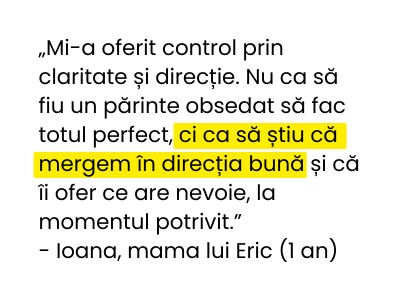 „Mi-a oferit control prin claritate și direcție. Nu ca să fiu un părinte obsedat să fac totul perfect, ci ca să știu că mergem în direcția bună și că îi ofer ce are nevoie, la momentul potrivit.” (2)